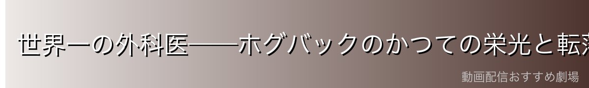世界一の外科医——ホグバックのかつての栄光と転落