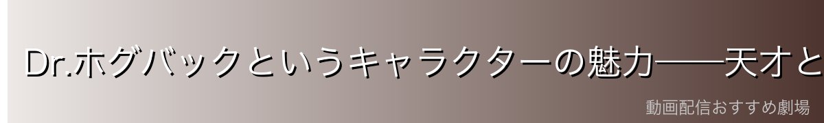 Dr.ホグバックというキャラクターの魅力——天才と狂気の境界線