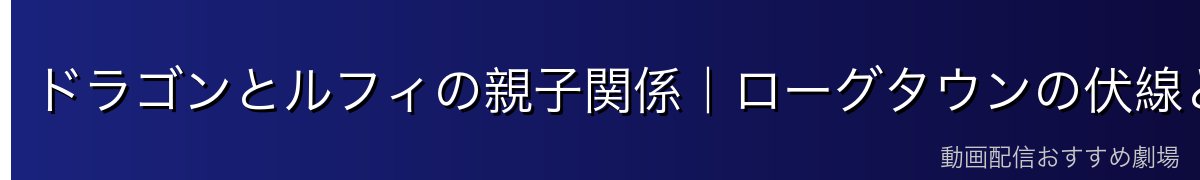 ドラゴンとルフィの親子関係|ローグタウンの伏線と再会への期待