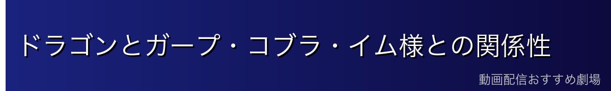 ドラゴンとガープ・コブラ・イム様との関係性