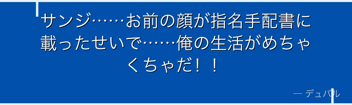 サンジ……お前の顔が指名手配書に載ったせいで……俺の生活がめちゃくちゃだ！！