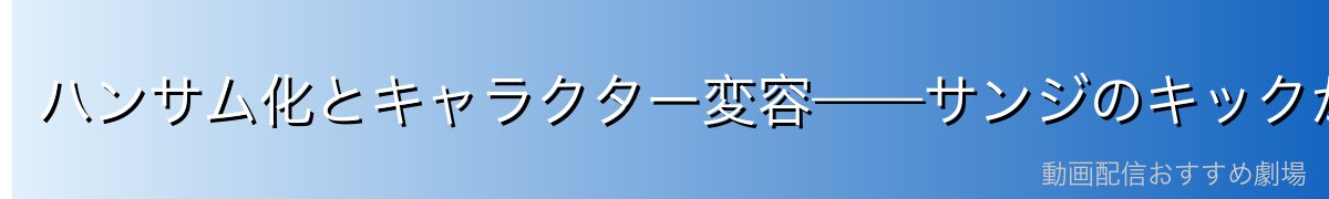 ハンサム化とキャラクター変容——サンジのキックが生んだ奇跡