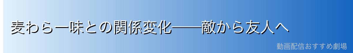 麦わら一味との関係変化——敵から友人へ