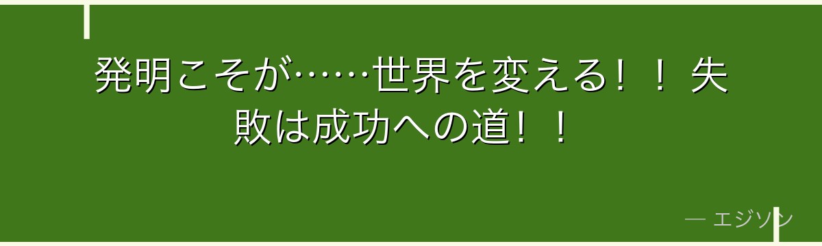 発明こそが……世界を変える！！失敗は成功への道！！
