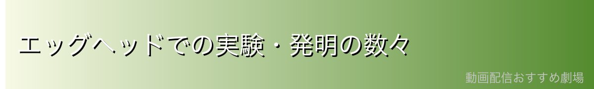 エッグヘッドでの実験・発明の数々