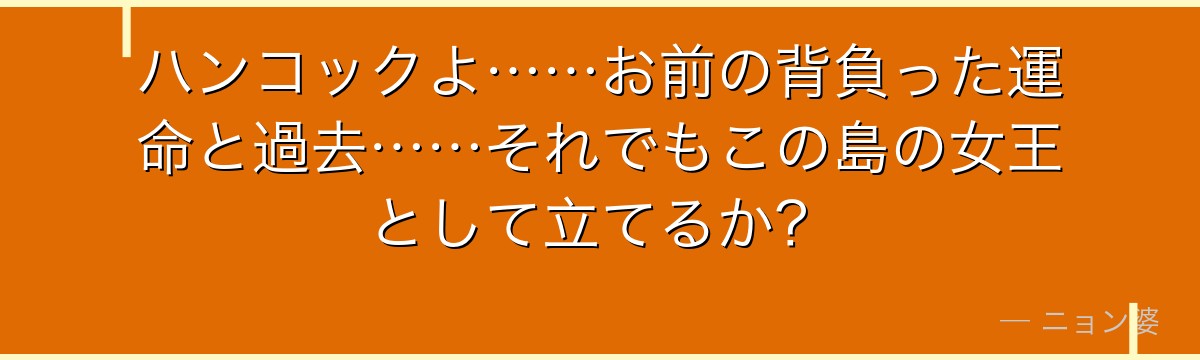 ハンコックよ……お前の背負った運命と過去……それでもこの島の女王として立てるか?