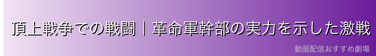 頂上戦争での戦闘｜革命軍幹部の実力を示した激戦
