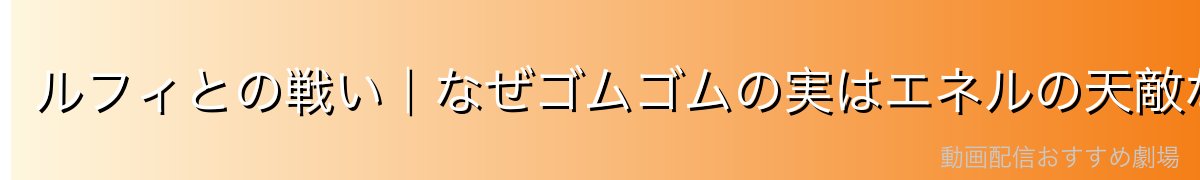 ルフィとの戦い｜なぜゴムゴムの実はエネルの天敵なのか