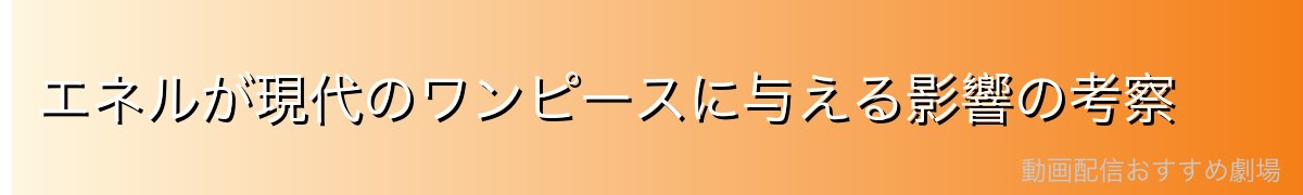 エネルが現代のワンピースに与える影響の考察
