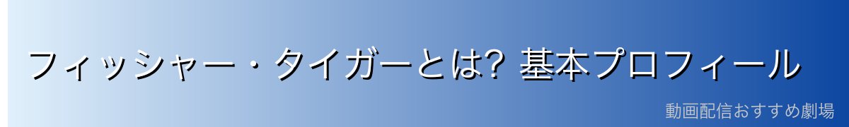 フィッシャー・タイガーとは?基本プロフィール