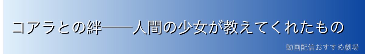 コアラとの絆——人間の少女が教えてくれたもの