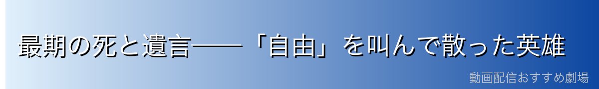最期の死と遺言——「自由」を叫んで散った英雄
