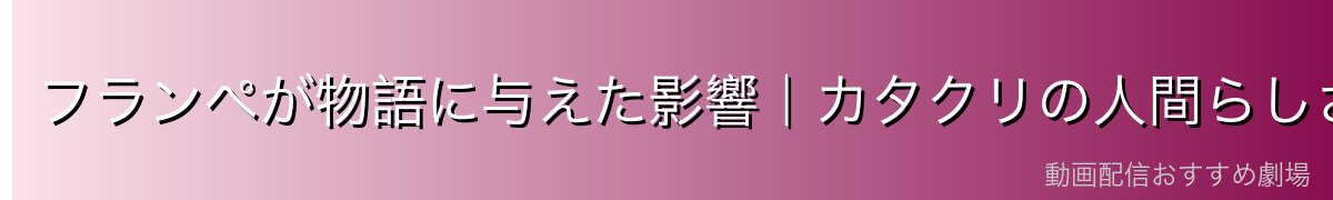 フランぺが物語に与えた影響|カタクリの人間らしさの発露