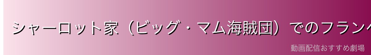 シャーロット家(ビッグ・マム海賊団)でのフランぺの立場