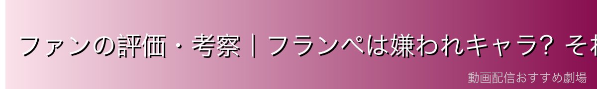 ファンの評価・考察|フランぺは嫌われキャラ?それとも重要キャラ?