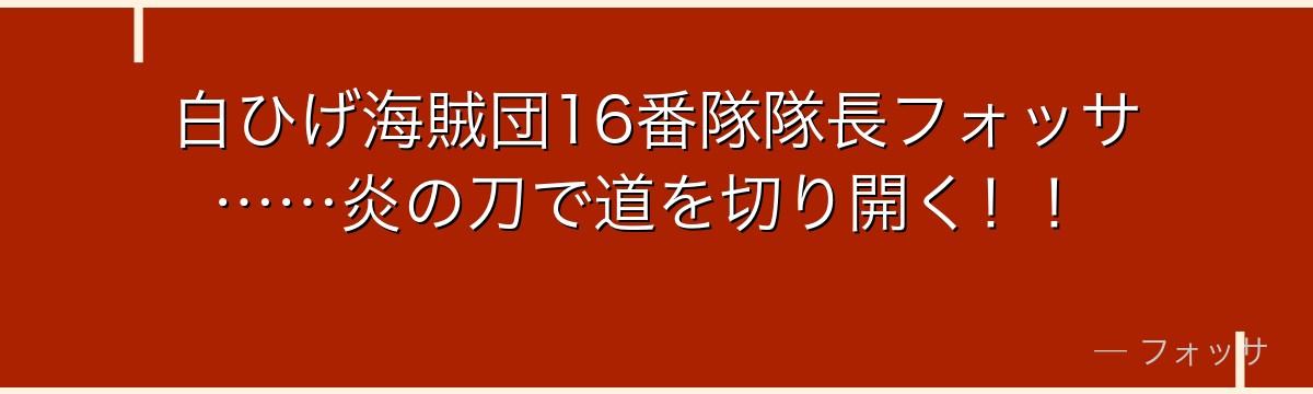 白ひげ海賊団16番隊隊長フォッサ……炎の刀で道を切り開く！！
