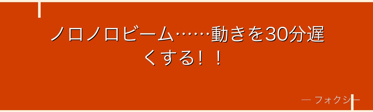 ノロノロビーム……動きを30分遅くする！！