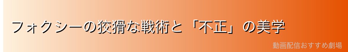 フォクシーの狡猾な戦術と「不正」の美学