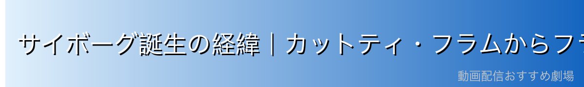 サイボーグ誕生の経緯|カットティ・フラムからフランキーへ