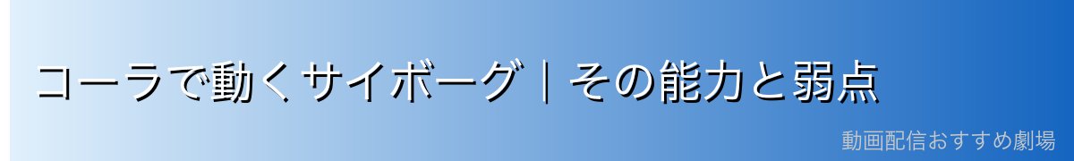 コーラで動くサイボーグ|その能力と弱点