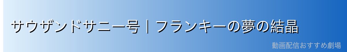 サウザンドサニー号|フランキーの夢の結晶