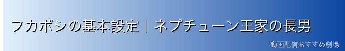 フカボシの基本設定｜ネプチューン王家の長男