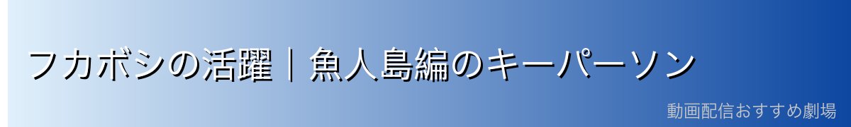 フカボシの活躍｜魚人島編のキーパーソン