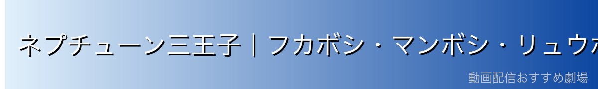 ネプチューン三王子｜フカボシ・マンボシ・リュウボシ
