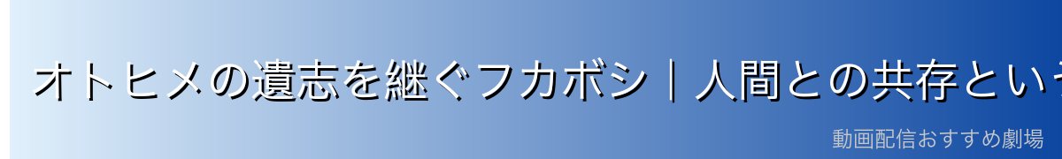オトヒメの遺志を継ぐフカボシ｜人間との共存という夢