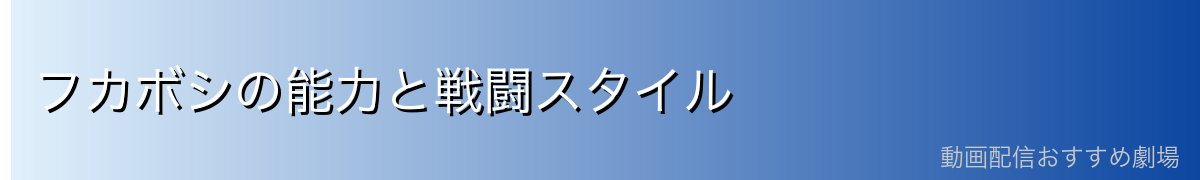 フカボシの能力と戦闘スタイル