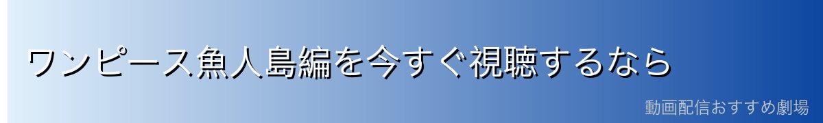 ワンピース魚人島編を今すぐ視聴するなら
