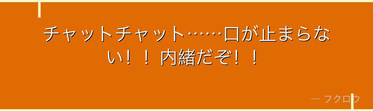 チャットチャット……口が止まらない!!内緒だぞ!!