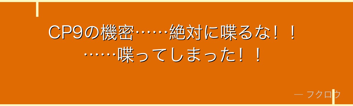 CP9の機密……絶対に喋るな!!……喋ってしまった!!