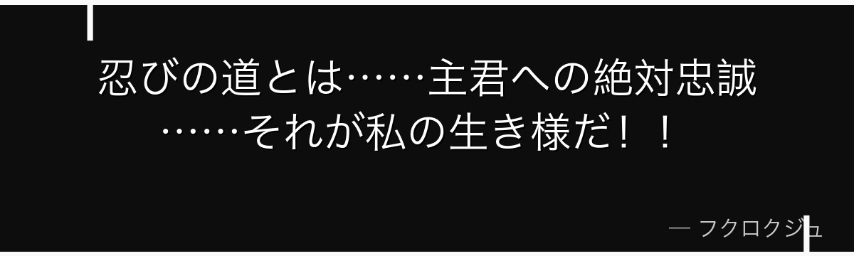 忍びの道とは……主君への絶対忠誠……それが私の生き様だ！！