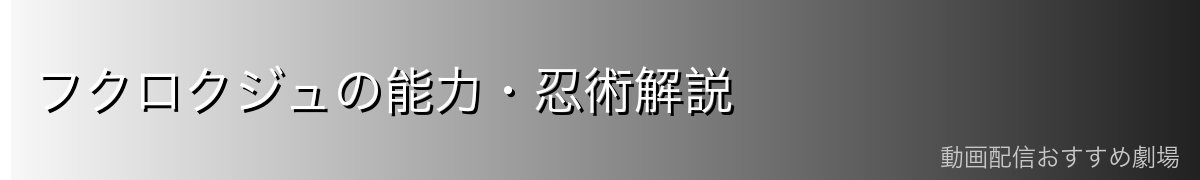 フクロクジュの能力・忍術解説