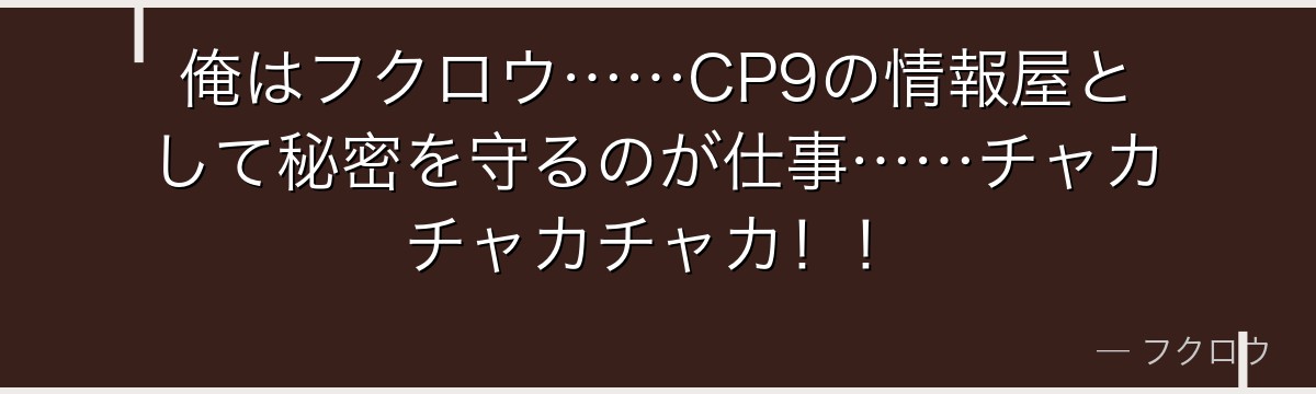 俺はフクロウ……CP9の情報屋として秘密を守るのが仕事……チャカチャカチャカ！！