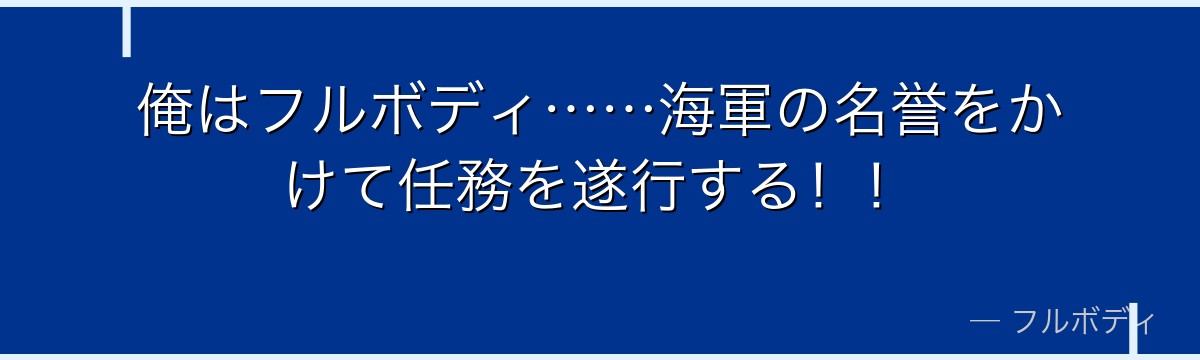 俺はフルボディ……海軍の名誉をかけて任務を遂行する！！
