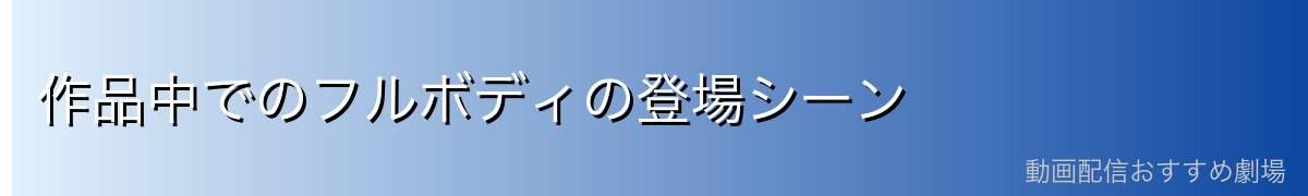 作品中でのフルボディの登場シーン