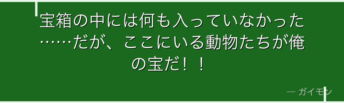 宝箱の中には何も入っていなかった……だが、ここにいる動物たちが俺の宝だ!!