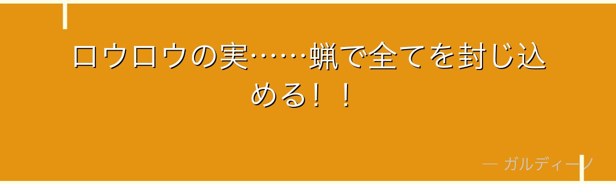 ロウロウの実……蝋で全てを封じ込める！！