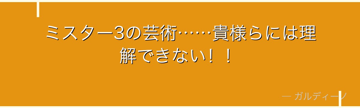ミスター3の芸術……貴様らには理解できない！！