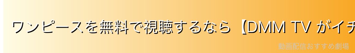 ワンピースを無料で視聴するなら【DMM TV がイチオシ！】