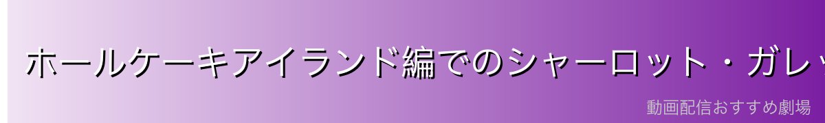 ホールケーキアイランド編でのシャーロット・ガレットの活躍