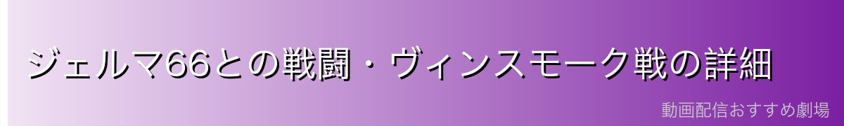ジェルマ66との戦闘・ヴィンスモーク戦の詳細