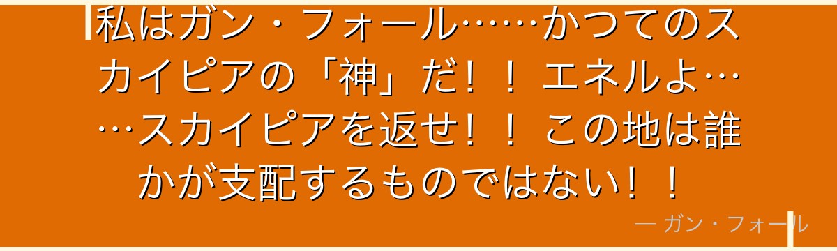 私はガン・フォール……かつてのスカイピアの「神」だ！！エネルよ……スカイピアを返せ！！この地は誰かが支配するものではない！！