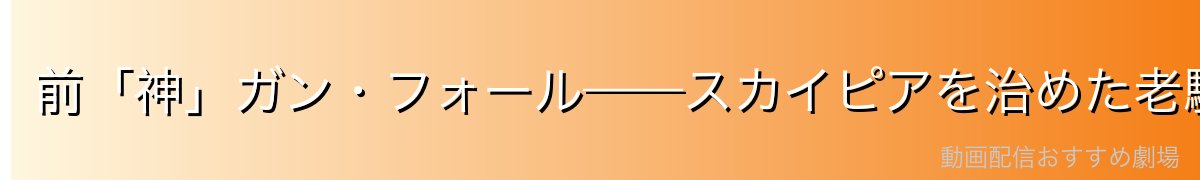 前「神」ガン・フォール——スカイピアを治めた老騎士の歴史