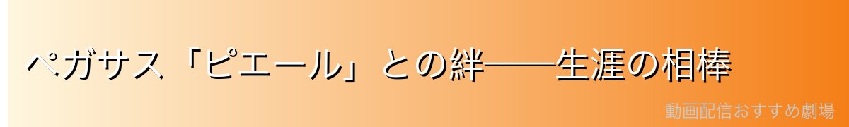 ペガサス「ピエール」との絆——生涯の相棒