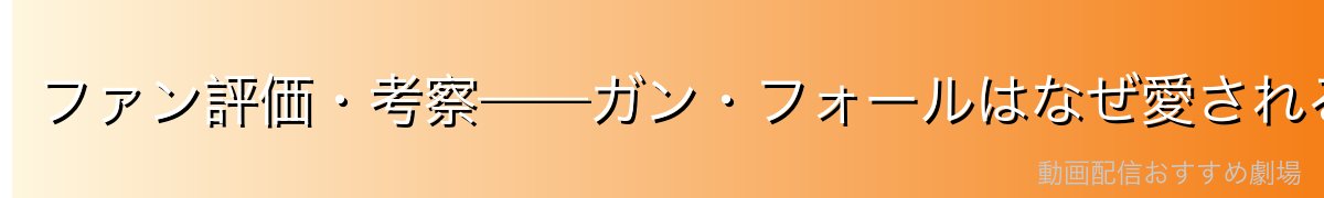 ファン評価・考察——ガン・フォールはなぜ愛されるのか