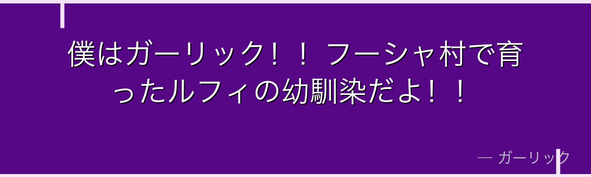 僕はガーリック!!フーシャ村で育ったルフィの幼馴染だよ!!