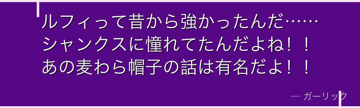 ルフィって昔から強かったんだ……シャンクスに憧れてたんだよね!!あの麦わら帽子の話は有名だよ!!
